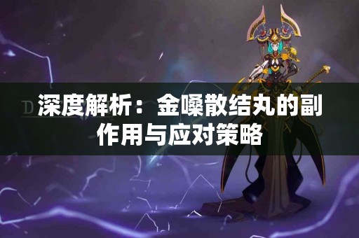 深度解析：金嗓散结丸的副作用与应对策略