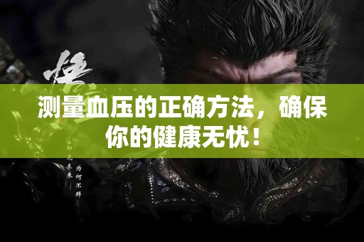 测量血压的正确方法，确保你的健康无忧！