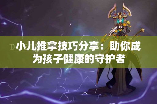 小儿推拿技巧分享：助你成为孩子健康的守护者