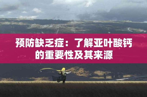 预防缺乏症：了解亚叶酸钙的重要性及其来源