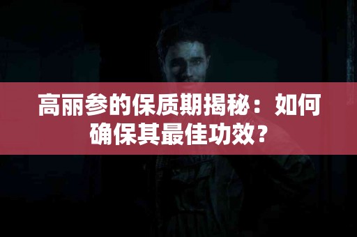 高丽参的保质期揭秘：如何确保其最佳功效？