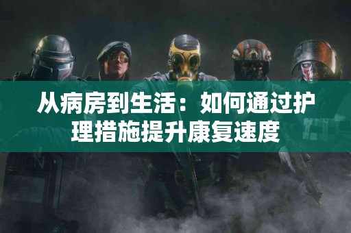 从病房到生活：如何通过护理措施提升康复速度