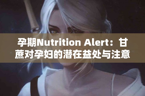 孕期Nutrition Alert：甘蔗对孕妇的潜在益处与注意事项