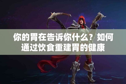 你的胃在告诉你什么？如何通过饮食重建胃的健康