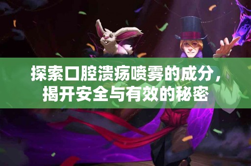 探索口腔溃疡喷雾的成分，揭开安全与有效的秘密