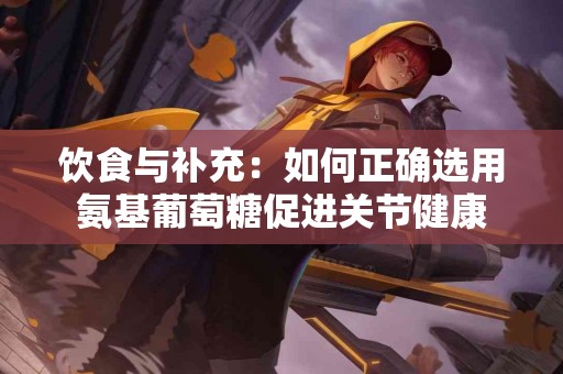 饮食与补充：如何正确选用氨基葡萄糖促进关节健康