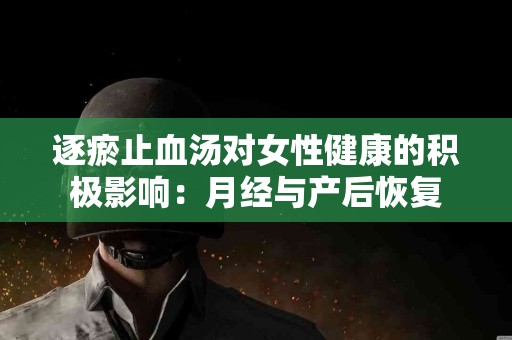逐瘀止血汤对女性健康的积极影响：月经与产后恢复