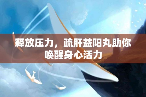 释放压力，疏肝益阳丸助你唤醒身心活力