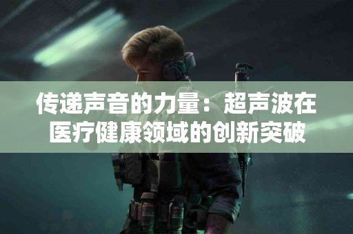 传递声音的力量：超声波在医疗健康领域的创新突破