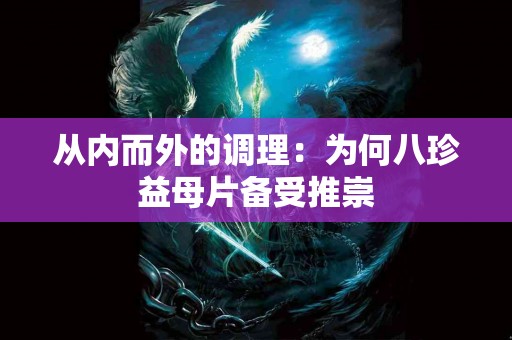 从内而外的调理：为何八珍益母片备受推崇