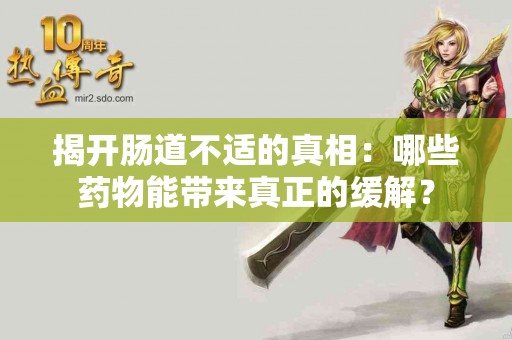 揭开肠道不适的真相：哪些药物能带来真正的缓解？