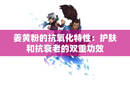 姜黄粉的抗氧化特性：护肤和抗衰老的双重功效