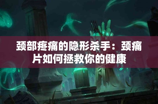 颈部疼痛的隐形杀手：颈痛片如何拯救你的健康