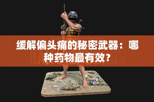 缓解偏头痛的秘密武器：哪种药物最有效？