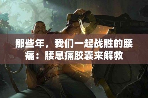 那些年，我们一起战胜的腰痛：腰息痛胶囊来解救