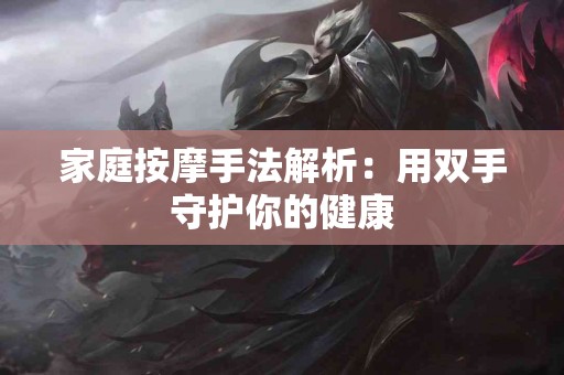 家庭按摩手法解析：用双手守护你的健康