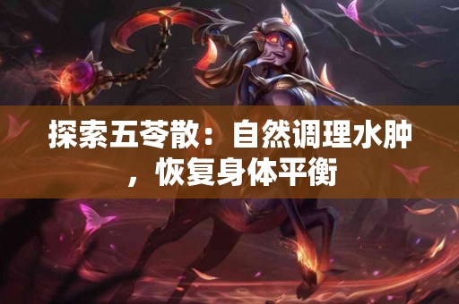 探索五苓散：自然调理水肿，恢复身体平衡