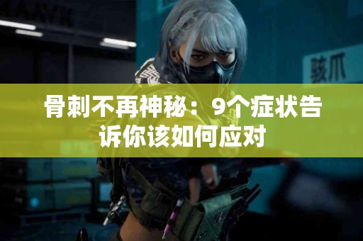 骨刺不再神秘：9个症状告诉你该如何应对