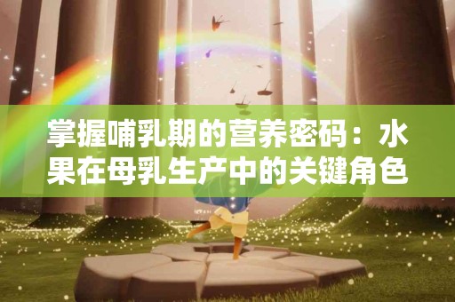 掌握哺乳期的营养密码：水果在母乳生产中的关键角色