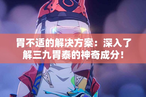 胃不适的解决方案：深入了解三九胃泰的神奇成分！