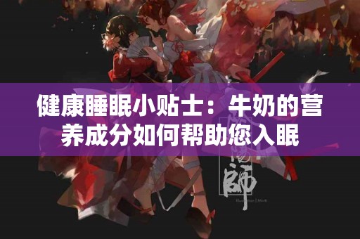 健康睡眠小贴士：牛奶的营养成分如何帮助您入眠