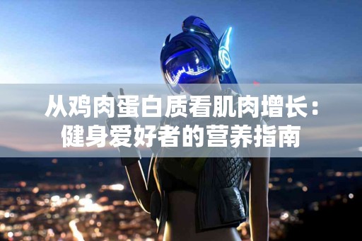 从鸡肉蛋白质看肌肉增长：健身爱好者的营养指南