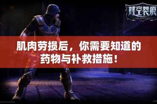 肌肉劳损后，你需要知道的药物与补救措施！