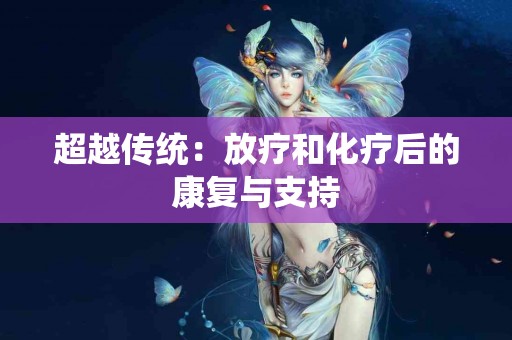 超越传统：放疗和化疗后的康复与支持