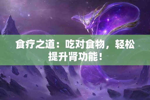 食疗之道：吃对食物，轻松提升肾功能！