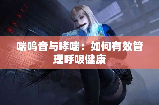喘鸣音与哮喘：如何有效管理呼吸健康