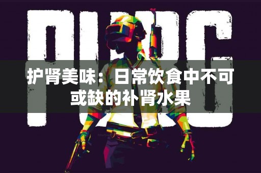 护肾美味：日常饮食中不可或缺的补肾水果