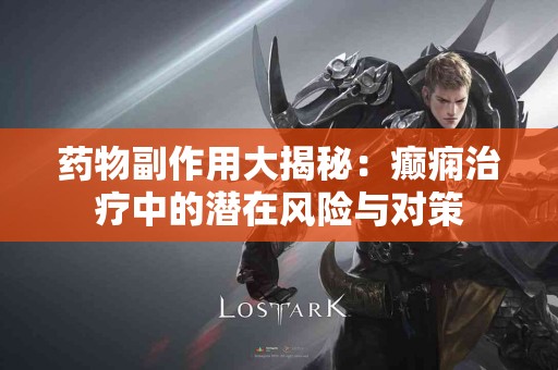 药物副作用大揭秘：癫痫治疗中的潜在风险与对策