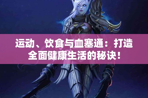 运动、饮食与血塞通：打造全面健康生活的秘诀！