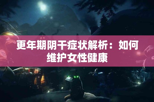 更年期阴干症状解析：如何维护女性健康