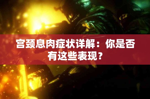 宫颈息肉症状详解：你是否有这些表现？