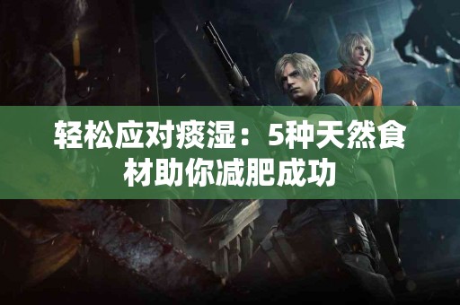 轻松应对痰湿：5种天然食材助你减肥成功