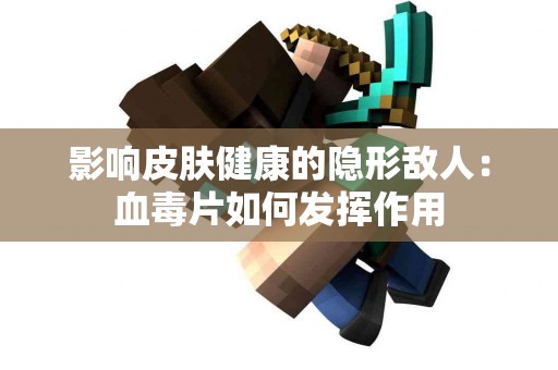 影响皮肤健康的隐形敌人：血毒片如何发挥作用