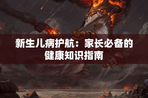 新生儿病护航：家长必备的健康知识指南