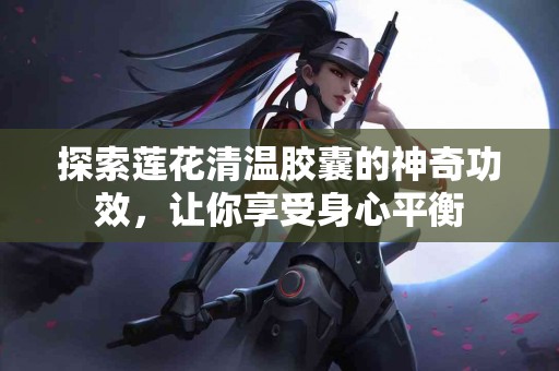 探索莲花清温胶囊的神奇功效，让你享受身心平衡