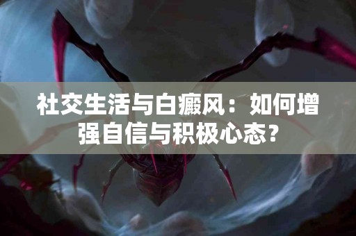 社交生活与白癜风：如何增强自信与积极心态？