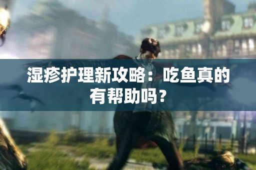 湿疹护理新攻略：吃鱼真的有帮助吗？