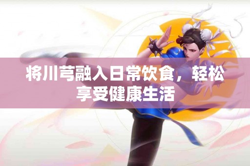 将川芎融入日常饮食，轻松享受健康生活