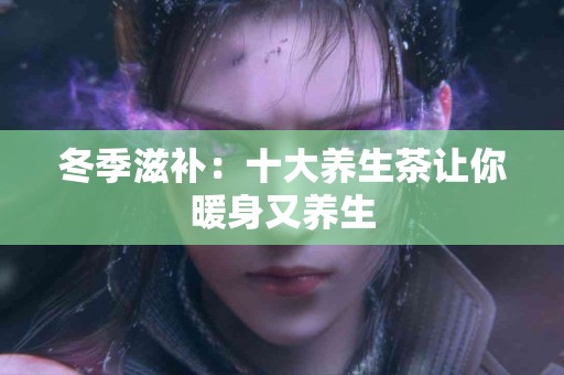 冬季滋补：十大养生茶让你暖身又养生