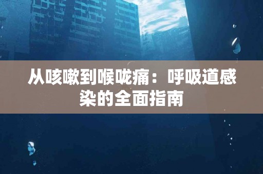 从咳嗽到喉咙痛：呼吸道感染的全面指南