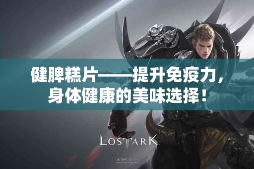 健脾糕片——提升免疫力，身体健康的美味选择！