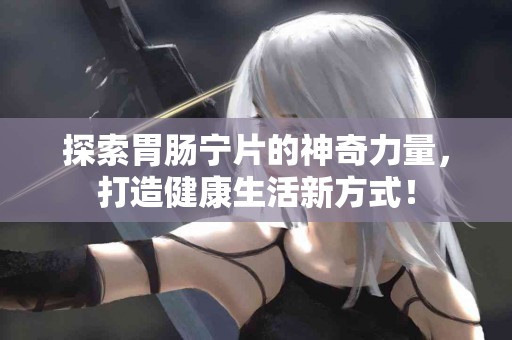 探索胃肠宁片的神奇力量，打造健康生活新方式！