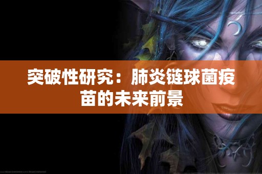 突破性研究：肺炎链球菌疫苗的未来前景