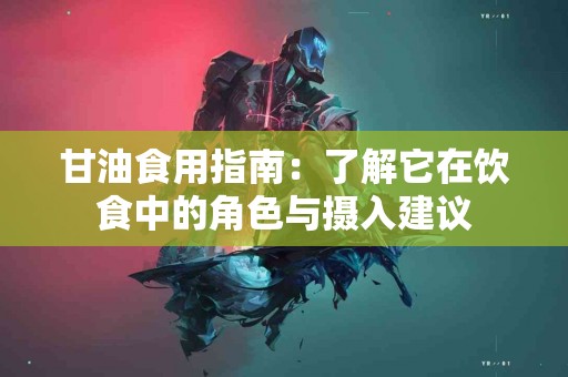 甘油食用指南：了解它在饮食中的角色与摄入建议