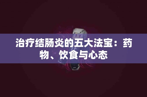治疗结肠炎的五大法宝：药物、饮食与心态