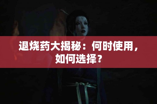 退烧药大揭秘：何时使用，如何选择？